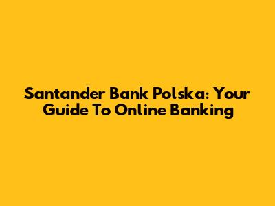 Santander Bank Polska: Your Guide To Online Banking