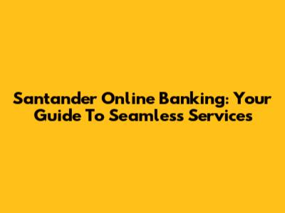 Santander Online Banking: Your Guide To Seamless Services