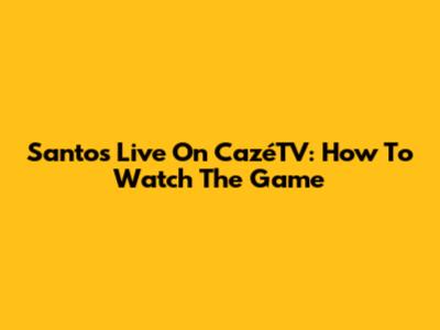 Santos Live On CazéTV: How To Watch The Game