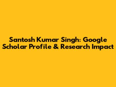 Santosh Kumar Singh: Google Scholar Profile & Research Impact