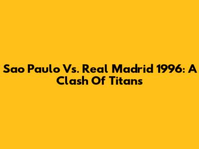 Sao Paulo Vs. Real Madrid 1996: A Clash Of Titans