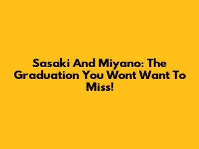 Sasaki And Miyano: The Graduation You Won't Want To Miss!