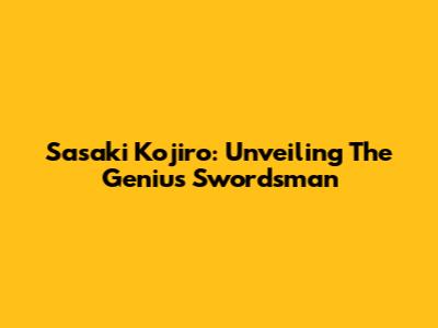 Sasaki Kojiro: Unveiling The Genius Swordsman