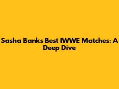 Sasha Banks' Best IWWE Matches: A Deep Dive