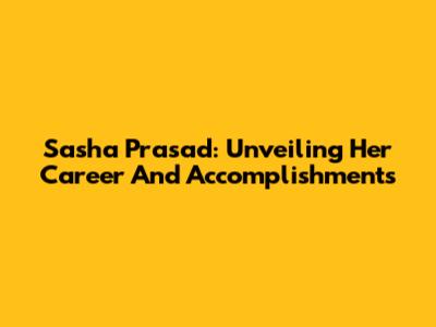 Sasha Prasad: Unveiling Her Career And Accomplishments