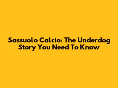 Sassuolo Calcio: The Underdog Story You Need To Know