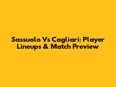Sassuolo Vs Cagliari: Player Lineups & Match Preview