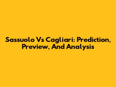 Sassuolo Vs Cagliari: Prediction, Preview, And Analysis