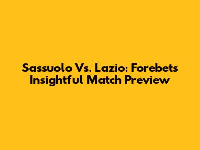Sassuolo Vs. Lazio: Forebet's Insightful Match Preview