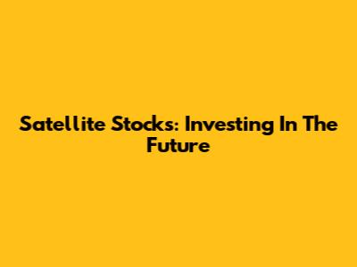 Satellite Stocks: Investing In The Future