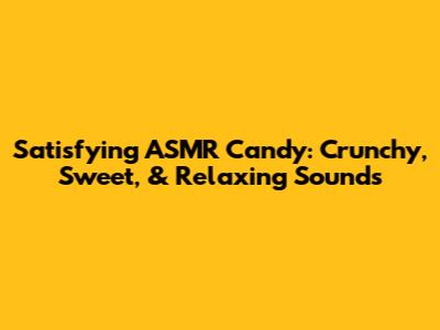 Satisfying ASMR Candy: Crunchy, Sweet, & Relaxing Sounds