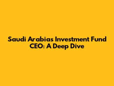 Saudi Arabia's Investment Fund CEO: A Deep Dive
