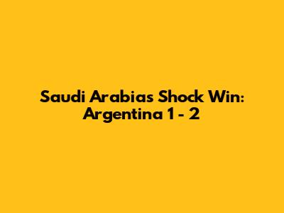 Saudi Arabia's Shock Win: Argentina 1 - 2