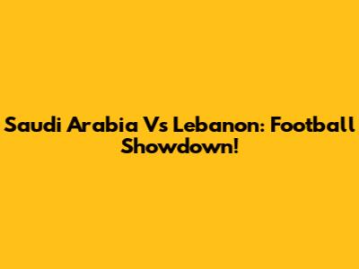 Saudi Arabia Vs Lebanon: Football Showdown!