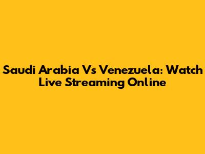 Saudi Arabia Vs Venezuela: Watch Live Streaming Online