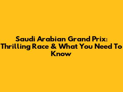 Saudi Arabian Grand Prix: Thrilling Race & What You Need To Know
