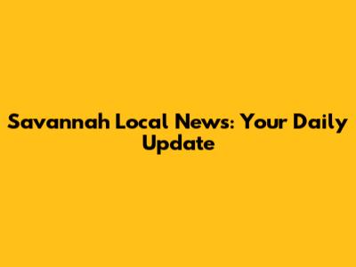 Savannah Local News: Your Daily Update