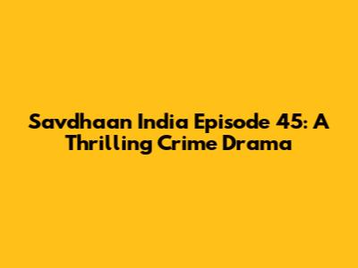 Savdhaan India Episode 45: A Thrilling Crime Drama