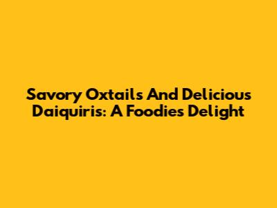 Savory Oxtails And Delicious Daiquiris: A Foodie's Delight