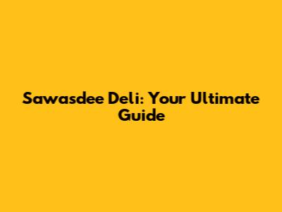 Sawasdee Deli: Your Ultimate Guide