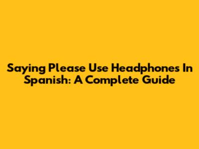 Saying 'Please Use Headphones' In Spanish: A Complete Guide