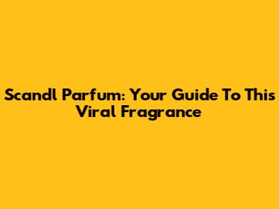 Scandl Parfum: Your Guide To This Viral Fragrance
