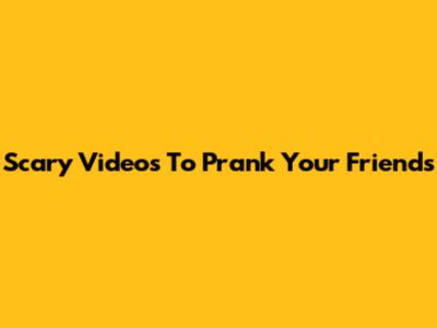 Scary Videos To Prank Your Friends