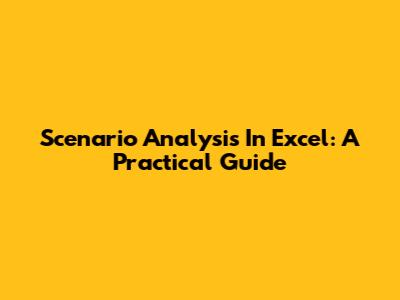 Scenario Analysis In Excel: A Practical Guide