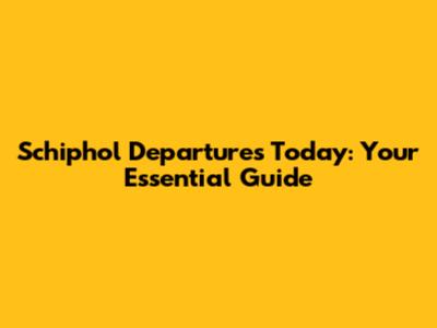 Schiphol Departures Today: Your Essential Guide