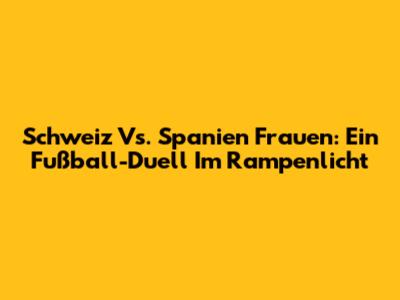 Schweiz Vs. Spanien Frauen: Ein Fußball-Duell Im Rampenlicht