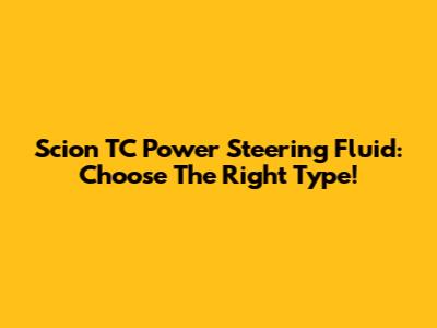 Scion TC Power Steering Fluid: Choose The Right Type!