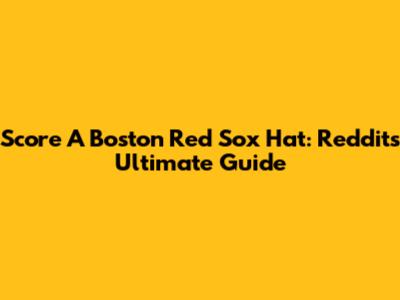 Score A Boston Red Sox Hat: Reddit's Ultimate Guide