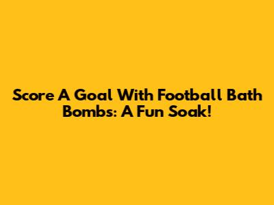 Score A Goal With Football Bath Bombs: A Fun Soak!