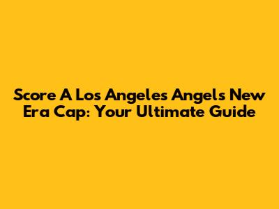 Score A Los Angeles Angels New Era Cap: Your Ultimate Guide