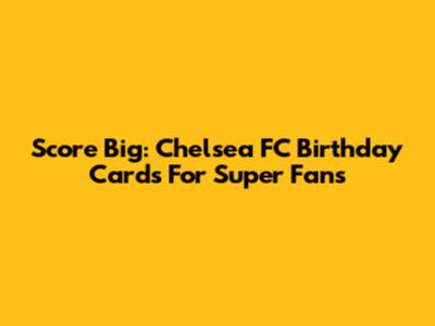 Score Big: Chelsea FC Birthday Cards For Super Fans