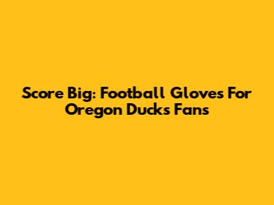 Score Big: Football Gloves For Oregon Ducks Fans