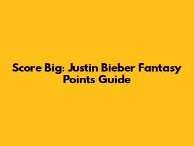 Score Big: Justin Bieber Fantasy Points Guide
