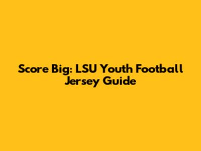 Score Big: LSU Youth Football Jersey Guide