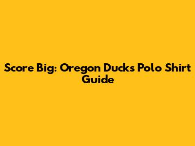 Score Big: Oregon Ducks Polo Shirt Guide