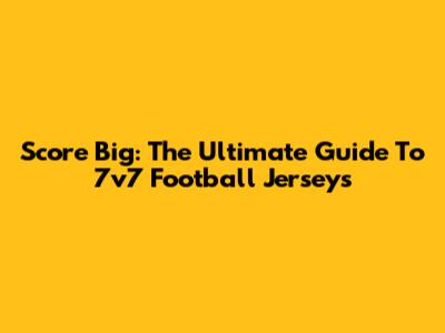 Score Big: The Ultimate Guide To 7v7 Football Jerseys