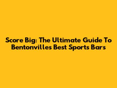 Score Big: The Ultimate Guide To Bentonville's Best Sports Bars