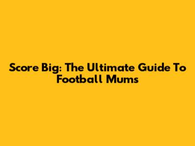 Score Big: The Ultimate Guide To Football Mums