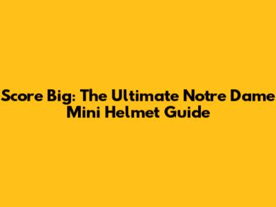 Score Big: The Ultimate Notre Dame Mini Helmet Guide