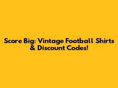 Score Big: Vintage Football Shirts & Discount Codes!