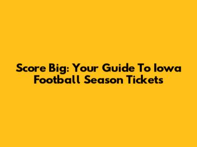 Score Big: Your Guide To Iowa Football Season Tickets