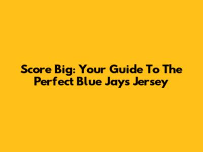 Score Big: Your Guide To The Perfect Blue Jays Jersey