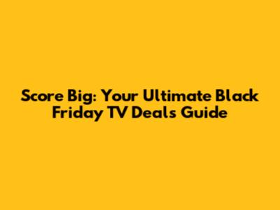 Score Big: Your Ultimate Black Friday TV Deals Guide