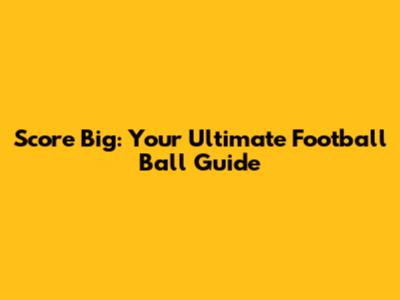Score Big: Your Ultimate Football Ball Guide