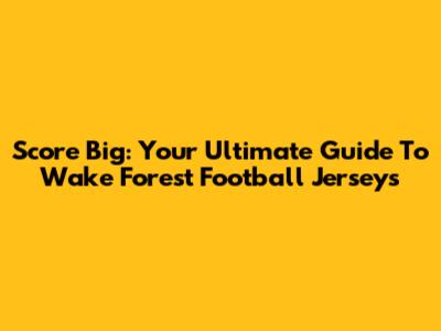Score Big: Your Ultimate Guide To Wake Forest Football Jerseys