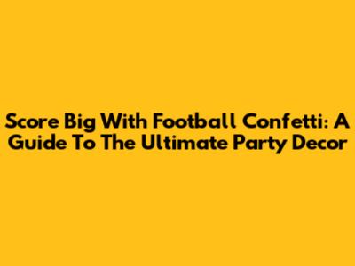 Score Big With Football Confetti: A Guide To The Ultimate Party Decor